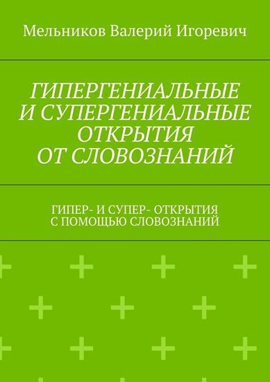 Обложка книги "ГИПЕРГЕНИАЛЬНЫЕ И СУПЕРГЕНИАЛЬНЫЕ ОТКРЫТИЯ ОТ СЛОВОЗНАНИЙ. ГИПЕР- И СУПЕР- ОТКРЫТИЯ С ПОМОЩЬЮ СЛОВОЗНАНИЙ"