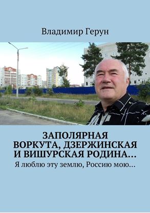 Обложка книги "Заполярная Воркута, дзержинская и вишурская родина… Я люблю эту землю, Россию мою…"