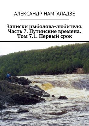 Обложка книги "Записки рыболова-любителя. Часть 7. Путинские времена. Том 7.1. Первый срок"