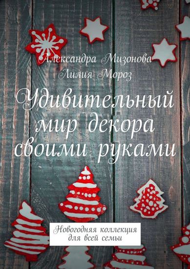 Обложка книги "Удивительный мир декора своими руками. Новогодняя коллекция для всей семьи"