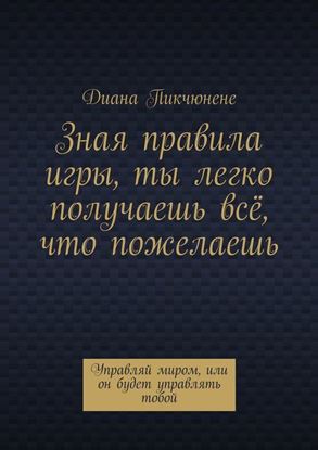 Обложка книги "Зная правила игры, ты легко получаешь всё, что пожелаешь. Управляй миром, или он будет управлять тобой"