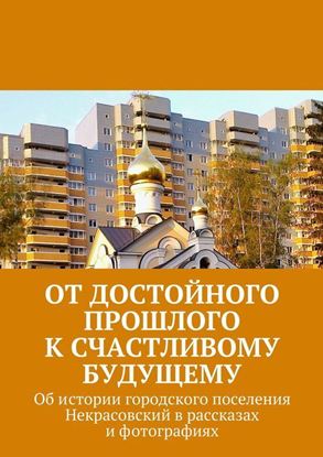 Обложка книги "От достойного прошлого к счастливому будущему. Об истории городского поселения Некрасовский в рассказах и фотографиях"