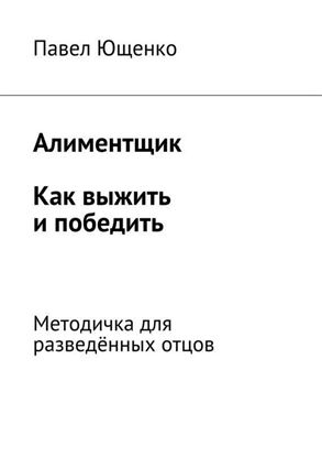 Обложка книги "Алиментщик. Как выжить и победить. Методичка для разведённых отцов"