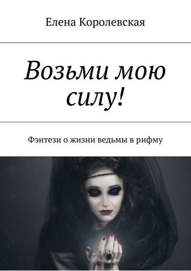 Обложка книги "Возьми мою силу! Фэнтези о жизни ведьмы в рифму"