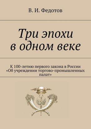Обложка книги "Три эпохи в одном веке. К 100-летию первого закона в России «Об учреждении торгово-промышленных палат»"