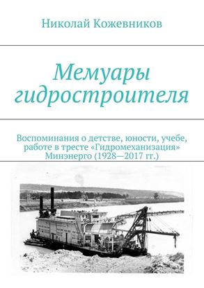 Обложка книги "Мемуары гидростроителя. Воспоминания о детстве, юности, учебе, работе в тресте «Гидромеханизация» Минэнерго (1928—2017 гг.)"