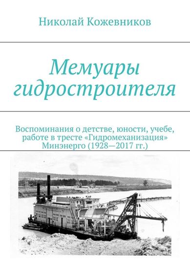Обложка книги "Мемуары гидростроителя. Воспоминания о детстве, юности, учебе, работе в тресте «Гидромеханизация» Минэнерго (1928—2017 гг.)"
