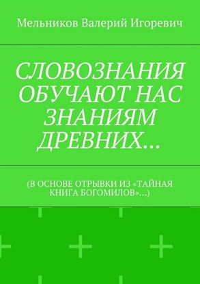 Обложка книги "СЛОВОЗНАНИЯ ОБУЧАЮТ НАС ЗНАНИЯМ ДРЕВНИХ… (В ОСНОВЕ ОТРЫВКИ ИЗ «ТАЙНАЯ КНИГА БОГОМИЛОВ»…)"