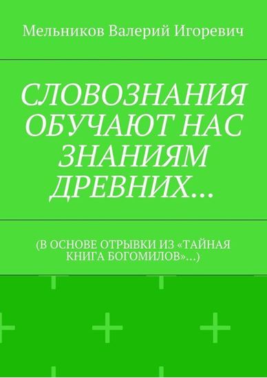 Обложка книги "СЛОВОЗНАНИЯ ОБУЧАЮТ НАС ЗНАНИЯМ ДРЕВНИХ… (В ОСНОВЕ ОТРЫВКИ ИЗ «ТАЙНАЯ КНИГА БОГОМИЛОВ»…)"