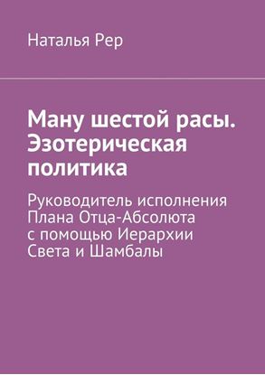 Обложка книги "Ману шестой расы. Эзотерическая политика. Руководитель исполнения Плана Отца-Абсолюта с помощью Иерархии Света и Шамбалы"