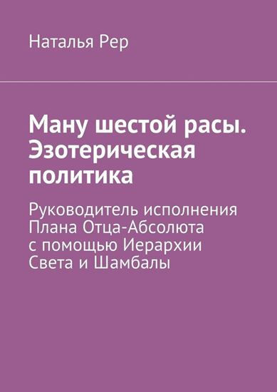 Обложка книги "Ману шестой расы. Эзотерическая политика. Руководитель исполнения Плана Отца-Абсолюта с помощью Иерархии Света и Шамбалы"