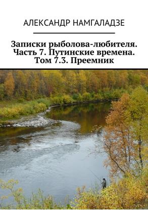 Обложка книги "Записки рыболова-любителя. Часть 7. Путинские времена. Том 7.3. Преемник"