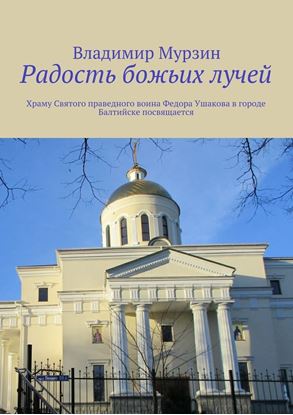 Обложка книги "Радость божьих лучей. Храму Святого праведного воина Федора Ушакова в городе Балтийске посвящается"