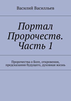 Обложка книги "Портал Пророчеств. Часть 1. Пророчества о Боге, откровения, предсказания будущего, духовная жизнь"