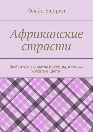 Обложка книги "Африканские страсти. Любви все возрасты покорны, а так же кожи все цвета!"