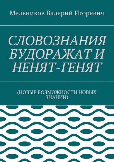 Обложка книги "СЛОВОЗНАНИЯ БУДОРАЖАТ И НЕНЯТ-ГЕНЯТ. (НОВЫЕ ВОЗМОЖНОСТИ НОВЫХ ЗНАНИЙ)"