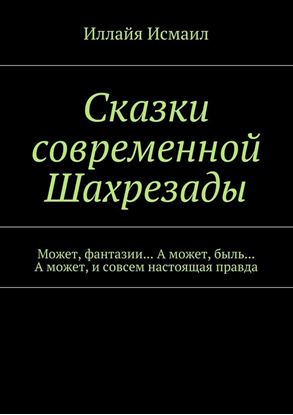 Обложка книги "Сказки современной Шахрезады. Может, фантазии… А может, быль… А может, и совсем настоящая правда"