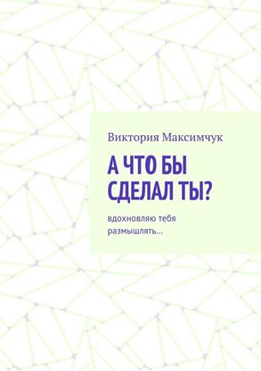 Обложка книги "А что бы сделал ты? Вдохновляю тебя размышлять…"