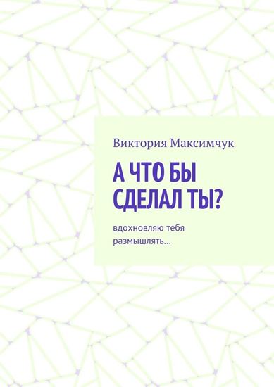 Обложка книги "А что бы сделал ты? Вдохновляю тебя размышлять…"