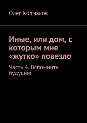 Обложка книги "Иные, или дом, с которым мне «жутко» повезло. Часть 4. Вспомнить будущее"