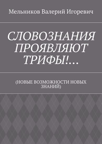 Обложка книги "СЛОВОЗНАНИЯ ПРОЯВЛЯЮТ ТРИФЫ!… (НОВЫЕ ВОЗМОЖНОСТИ НОВЫХ ЗНАНИЙ)"