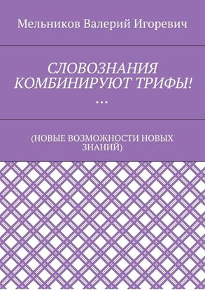 Обложка книги "СЛОВОЗНАНИЯ КОМБИНИРУЮТ ТРИФЫ!… (НОВЫЕ ВОЗМОЖНОСТИ НОВЫХ ЗНАНИЙ)"
