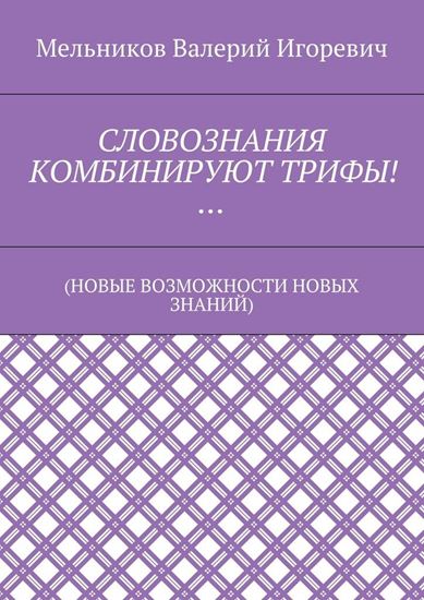 Обложка книги "СЛОВОЗНАНИЯ КОМБИНИРУЮТ ТРИФЫ!… (НОВЫЕ ВОЗМОЖНОСТИ НОВЫХ ЗНАНИЙ)"