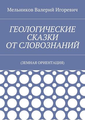 Обложка книги "ГЕОЛОГИЧЕСКИЕ СКАЗКИ ОТ СЛОВОЗНАНИЙ. (ЗЕМНАЯ ОРИЕНТАЦИЯ)"