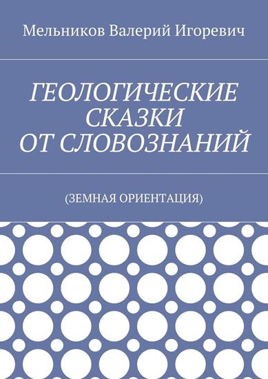Обложка книги "ГЕОЛОГИЧЕСКИЕ СКАЗКИ ОТ СЛОВОЗНАНИЙ. (ЗЕМНАЯ ОРИЕНТАЦИЯ)"