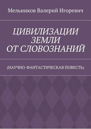 Обложка книги "ЦИВИЛИЗАЦИИ ЗЕМЛИ ОТ СЛОВОЗНАНИЙ. (НАУЧНО-ФАНТАСТИЧЕСКАЯ ПОВЕСТЬ)"