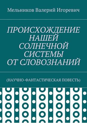 Обложка книги "ПРОИСХОЖДЕНИЕ НАШЕЙ СОЛНЕЧНОЙ СИСТЕМЫ ОТ СЛОВОЗНАНИЙ. (НАУЧНО-ФАНТАСТИЧЕСКАЯ ПОВЕСТЬ)"