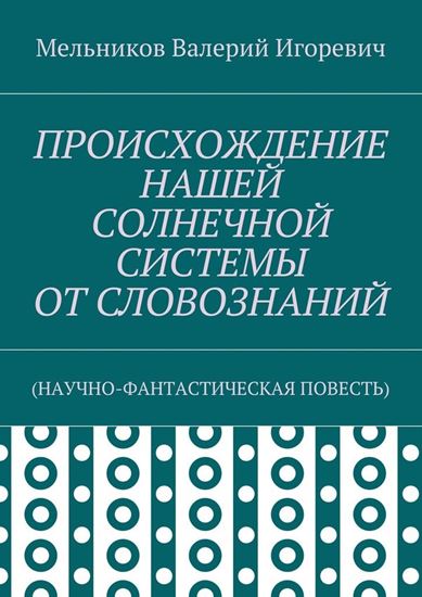 Обложка книги "ПРОИСХОЖДЕНИЕ НАШЕЙ СОЛНЕЧНОЙ СИСТЕМЫ ОТ СЛОВОЗНАНИЙ. (НАУЧНО-ФАНТАСТИЧЕСКАЯ ПОВЕСТЬ)"