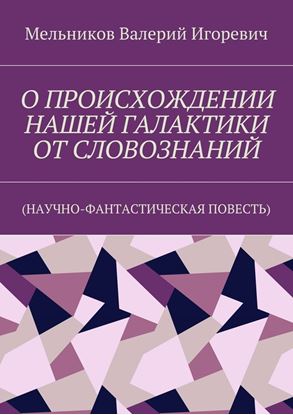 Обложка книги "О ПРОИСХОЖДЕНИИ НАШЕЙ ГАЛАКТИКИ ОТ СЛОВОЗНАНИЙ. (НАУЧНО-ФАНТАСТИЧЕСКАЯ ПОВЕСТЬ)"