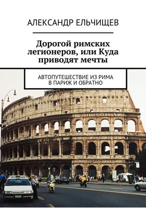 Обложка книги "Дорогой римских легионеров, или Куда приводят мечты. Автопутешествие из Рима в Париж и обратно"