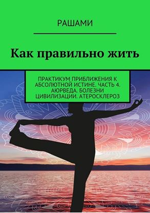 Обложка книги "Как правильно жить. Практикум приближения к абсолютной истине. Часть 4. Аюрведа. Болезни цивилизации. Атеросклероз"