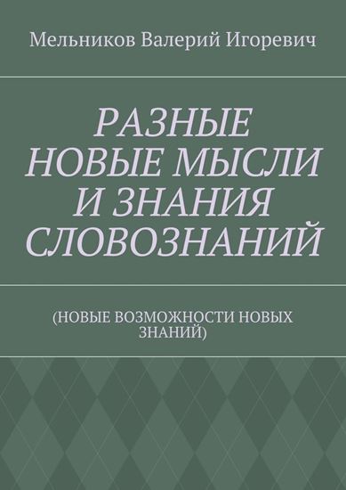 Обложка книги "РАЗНЫЕ НОВЫЕ МЫСЛИ И ЗНАНИЯ СЛОВОЗНАНИЙ. (НОВЫЕ ВОЗМОЖНОСТИ НОВЫХ ЗНАНИЙ)"
