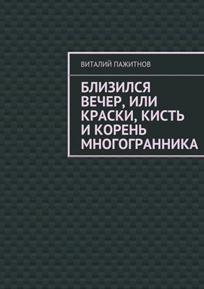 Обложка книги "Близился вечер, или Краски, кисть и корень многогранника"