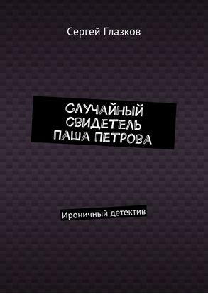 Обложка книги "Случайный свидетель Паша Петрова. Ироничный детектив"