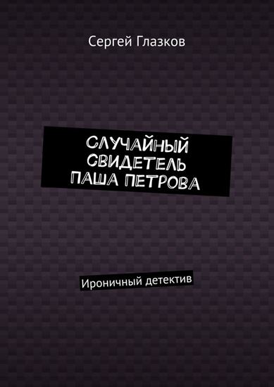 Обложка книги "Случайный свидетель Паша Петрова. Ироничный детектив"