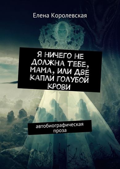 Обложка книги "Я ничего не должна тебе, мама, или Две капли голубой крови. Автобиографическая проза"