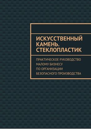 Обложка книги "Искусственный камень. Стеклопластик. Практическое руководство малому бизнесу по организации безопасного производства"