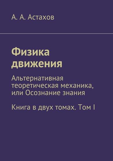 Обложка книги "Физика движения. Альтернативная теоретическая механика, или Осознание знания. Книга в двух томах. Том I"