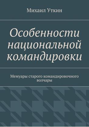 Обложка книги "Особенности национальной командировки. Мемуары старого командировочного волчары"