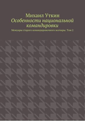 Обложка книги "Особенности национальной командировки. Мемуары старого командировочного волчары. Том 2"