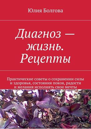 Обложка книги "Диагноз – жизнь. Рецепты. Практические советы о сохранении силы и здоровья, состояния покоя, радости и желания исполнять свои мечты"